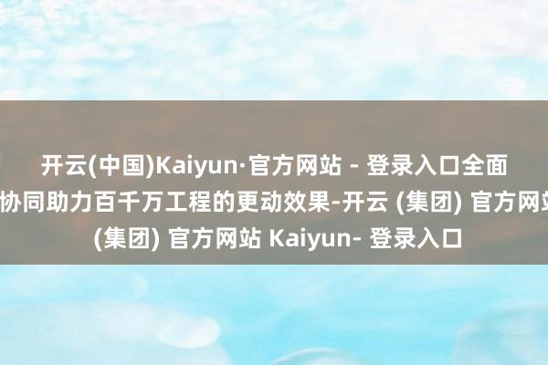 开云(中国)Kaiyun·官方网站 - 登录入口全面展见常识产权全因素协同助力百千万工程的更动效果-开云 (集团) 官方网站 Kaiyun- 登录入口