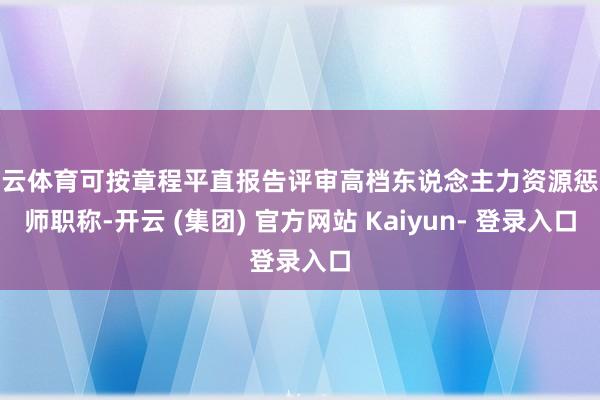 开云体育可按章程平直报告评审高档东说念主力资源惩处师职称-开云 (集团) 官方网站 Kaiyun- 登录入口