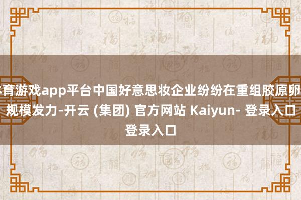 体育游戏app平台中国好意思妆企业纷纷在重组胶原卵白规模发力-开云 (集团) 官方网站 Kaiyun- 登录入口
