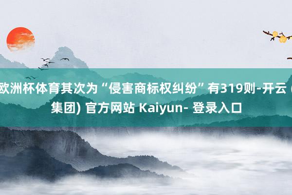 欧洲杯体育其次为“侵害商标权纠纷”有319则-开云 (集团) 官方网站 Kaiyun- 登录入口