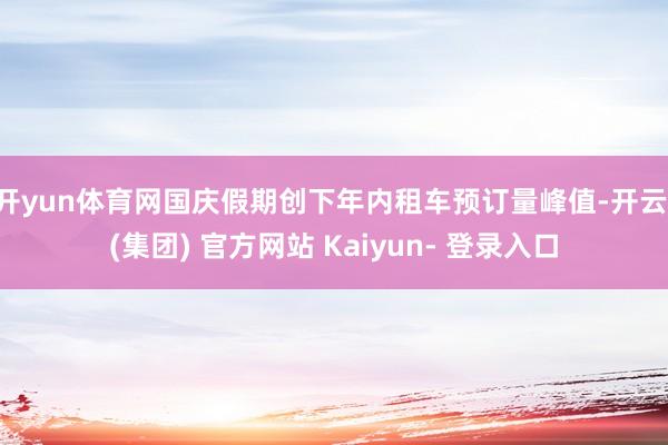 开yun体育网国庆假期创下年内租车预订量峰值-开云 (集团) 官方网站 Kaiyun- 登录入口