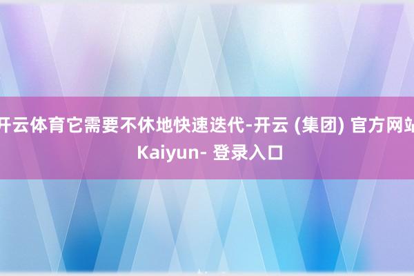 开云体育它需要不休地快速迭代-开云 (集团) 官方网站 Kaiyun- 登录入口