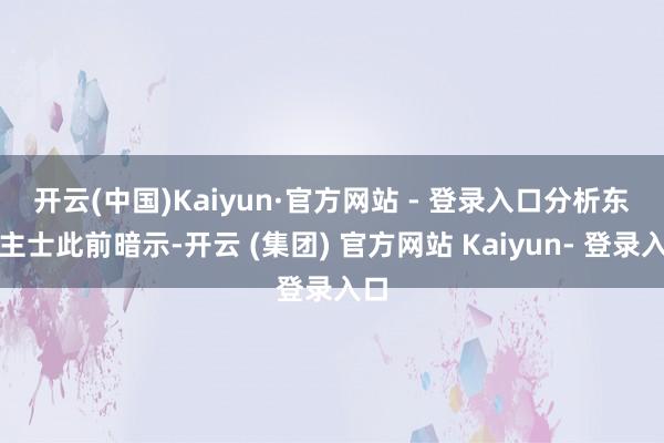 开云(中国)Kaiyun·官方网站 - 登录入口　　分析东谈主士此前暗示-开云 (集团) 官方网站 Kaiyun- 登录入口