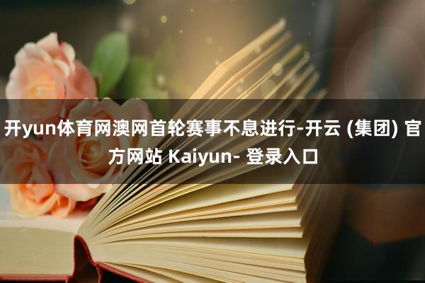 开yun体育网澳网首轮赛事不息进行-开云 (集团) 官方网站 Kaiyun- 登录入口