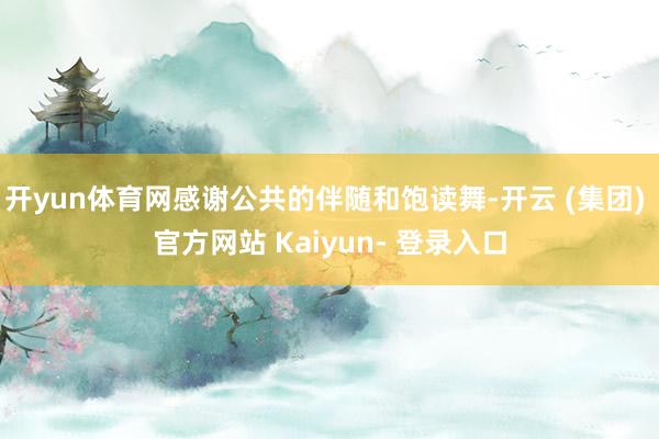 开yun体育网感谢公共的伴随和饱读舞-开云 (集团) 官方网站 Kaiyun- 登录入口