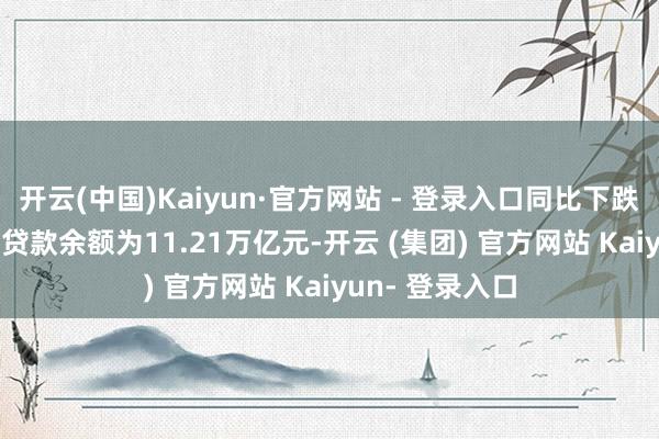 开云(中国)Kaiyun·官方网站 - 登录入口同比下跌22.3%；托福贷款余额为11.21万亿元-开云 (集团) 官方网站 Kaiyun- 登录入口