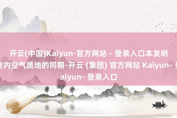 开云(中国)Kaiyun·官方网站 - 登录入口本发明在改善室内空气质地的同期-开云 (集团) 官方网站 Kaiyun- 登录入口