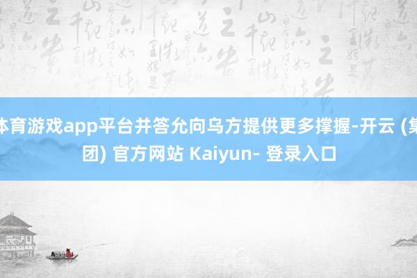 体育游戏app平台并答允向乌方提供更多撑握-开云 (集团) 官方网站 Kaiyun- 登录入口