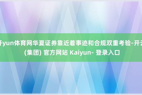 开yun体育网华夏证券靠近着事迹和合规双重考验-开云 (集团) 官方网站 Kaiyun- 登录入口