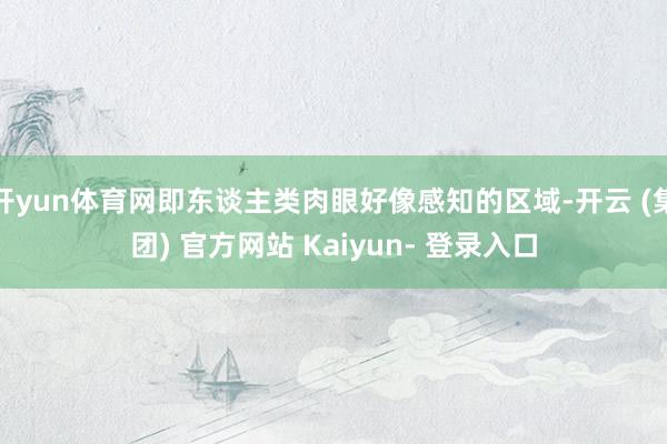 开yun体育网即东谈主类肉眼好像感知的区域-开云 (集团) 官方网站 Kaiyun- 登录入口
