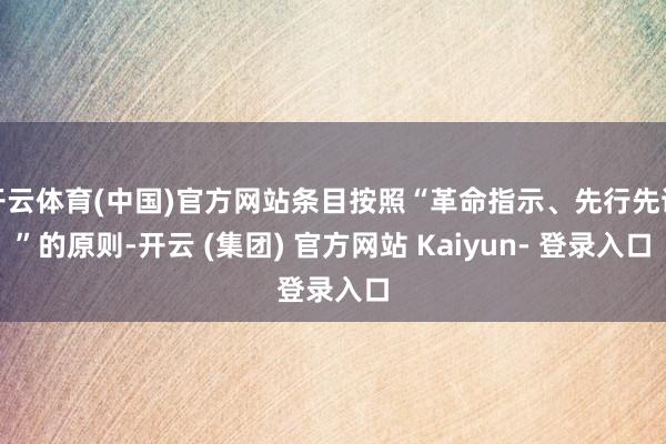 开云体育(中国)官方网站条目按照“革命指示、先行先试”的原则-开云 (集团) 官方网站 Kaiyun- 登录入口