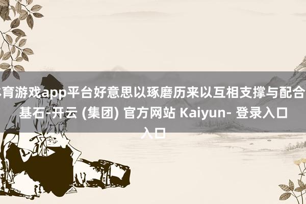 体育游戏app平台好意思以琢磨历来以互相支撑与配合为基石-开云 (集团) 官方网站 Kaiyun- 登录入口
