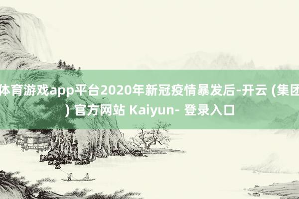体育游戏app平台2020年新冠疫情暴发后-开云 (集团) 官方网站 Kaiyun- 登录入口