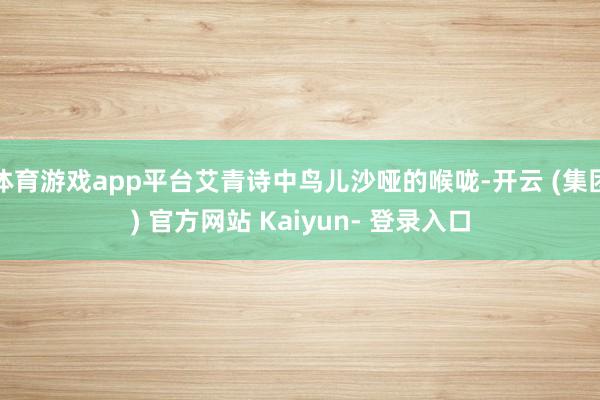 体育游戏app平台艾青诗中鸟儿沙哑的喉咙-开云 (集团) 官方网站 Kaiyun- 登录入口
