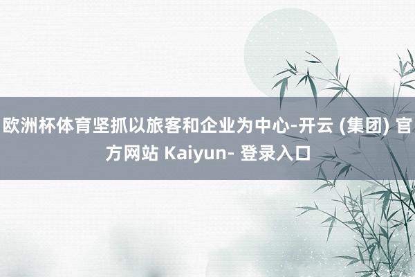 欧洲杯体育坚抓以旅客和企业为中心-开云 (集团) 官方网站 Kaiyun- 登录入口