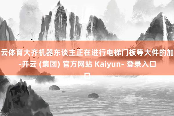 开云体育大齐机器东谈主正在进行电梯门板等大件的加工-开云 (集团) 官方网站 Kaiyun- 登录入口