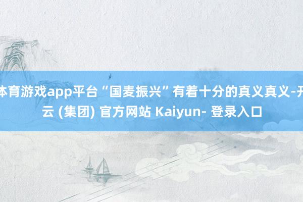 体育游戏app平台“国麦振兴”有着十分的真义真义-开云 (集团) 官方网站 Kaiyun- 登录入口