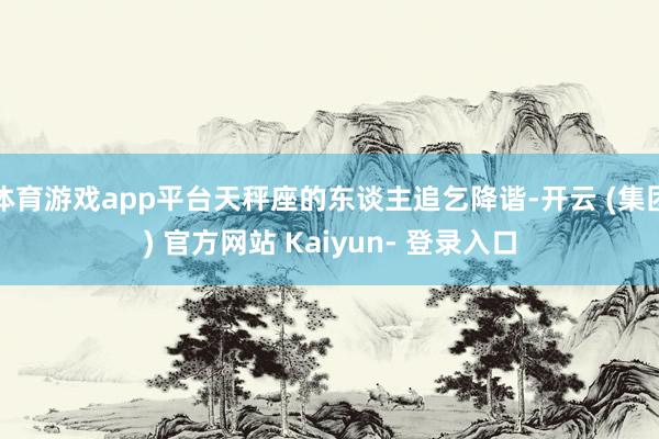 体育游戏app平台天秤座的东谈主追乞降谐-开云 (集团) 官方网站 Kaiyun- 登录入口