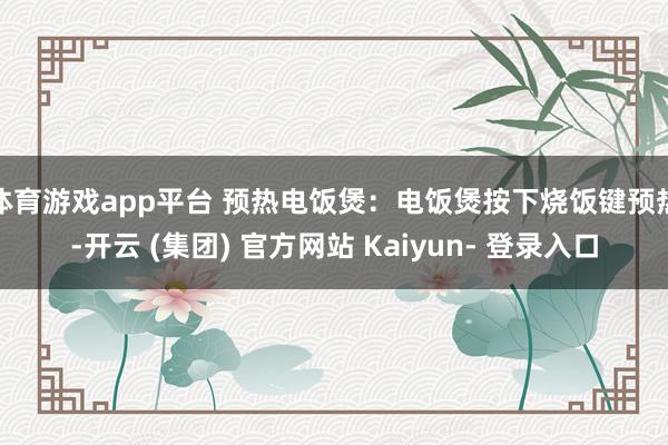 体育游戏app平台 预热电饭煲：电饭煲按下烧饭键预热-开云 (集团) 官方网站 Kaiyun- 登录入口