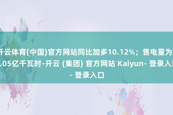 开云体育(中国)官方网站同比加多10.12%；售电量为23.05亿千瓦时-开云 (集团) 官方网站 Kaiyun- 登录入口