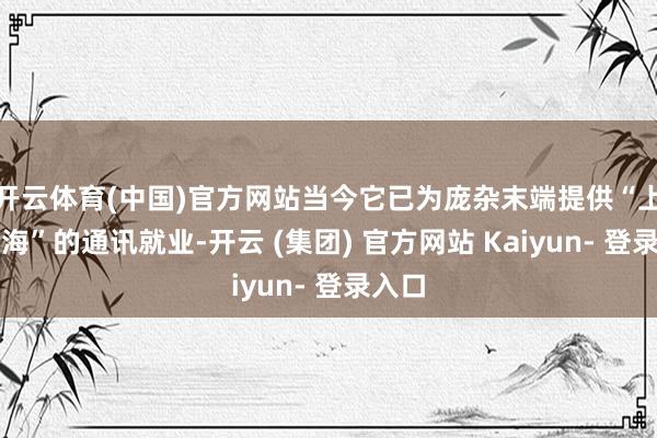 开云体育(中国)官方网站当今它已为庞杂末端提供“上天入海”的通讯就业-开云 (集团) 官方网站 Kaiyun- 登录入口